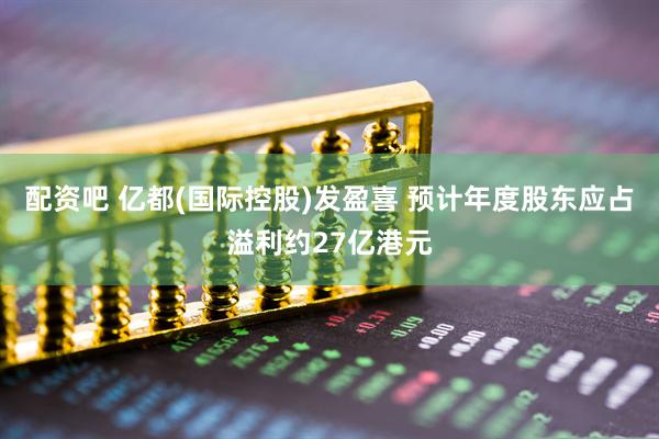 配资吧 亿都(国际控股)发盈喜 预计年度股东应占溢利约27亿港元