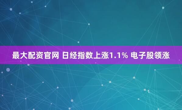 最大配资官网 日经指数上涨1.1% 电子股领涨