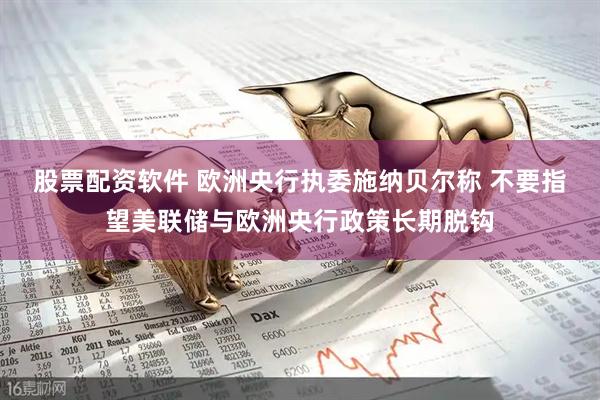 股票配资软件 欧洲央行执委施纳贝尔称 不要指望美联储与欧洲央行政策长期脱钩