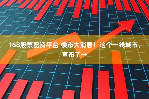 168股票配资平台 楼市大消息！这个一线城市，宣布了→