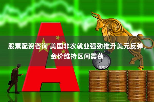 股票配资咨询 美国非农就业强劲推升美元反弹，金价维持区间震荡