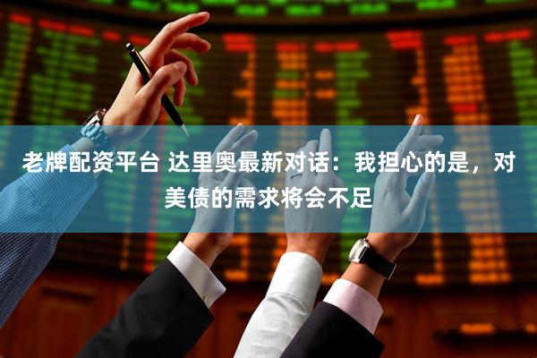 老牌配资平台 达里奥最新对话：我担心的是，对美债的需求将会不足