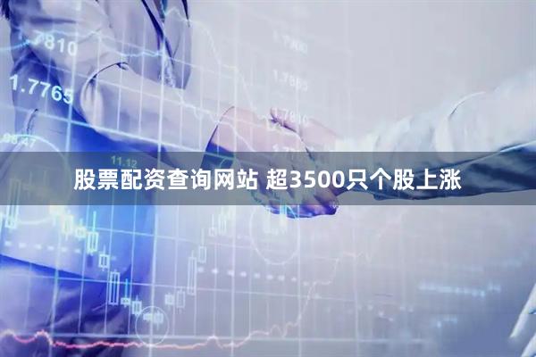 股票配资查询网站 超3500只个股上涨
