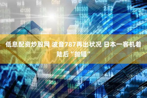 低息配资炒股网 波音787再出状况 日本一客机着陆后“抛锚”