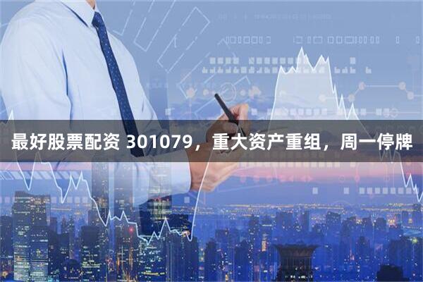 最好股票配资 301079，重大资产重组，周一停牌
