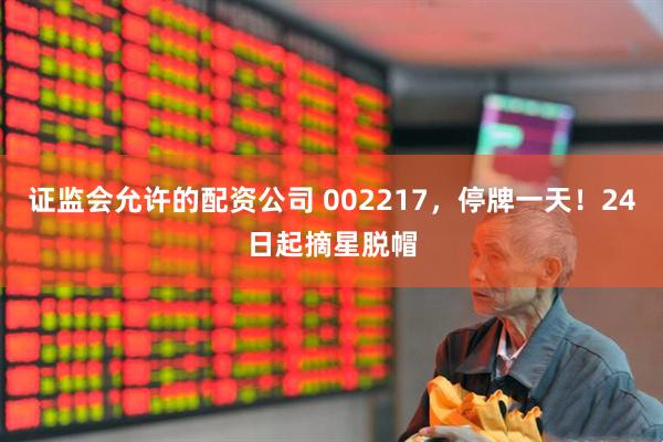 证监会允许的配资公司 002217，停牌一天！24日起摘星脱帽