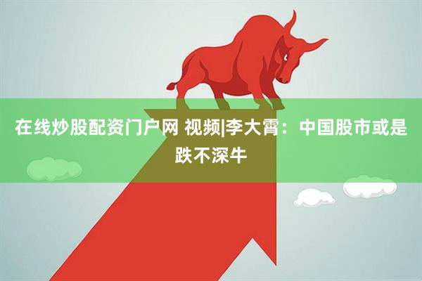 在线炒股配资门户网 视频|李大霄：中国股市或是跌不深牛
