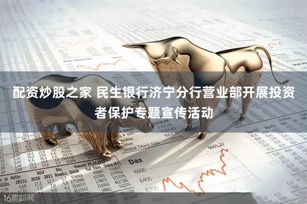 配资炒股之家 民生银行济宁分行营业部开展投资者保护专题宣传活动