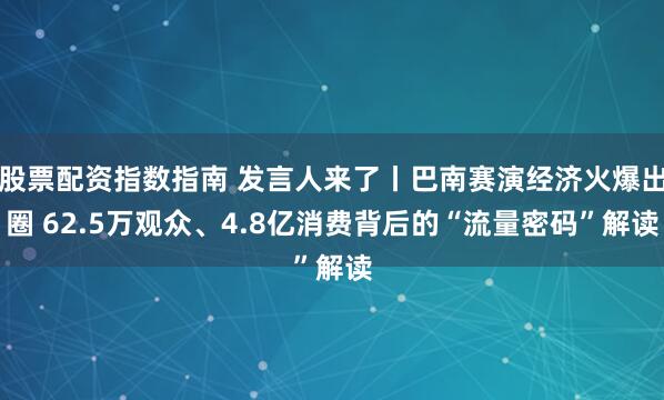股票配资指数指南 发言人来了丨巴南赛演经济火爆出圈 62.5万观众、4.8亿消费背后的“流量密码”解读