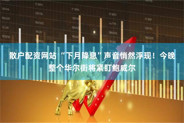 散户配资网站 “下月降息”声音悄然浮现！今晚整个华尔街将紧盯鲍威尔