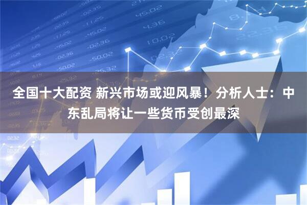 全国十大配资 新兴市场或迎风暴！分析人士：中东乱局将让一些货币受创最深