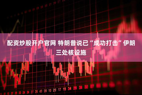 配资炒股开户官网 特朗普说已“成功打击”伊朗三处核设施