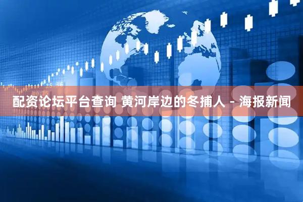 配资论坛平台查询 黄河岸边的冬捕人 - 海报新闻