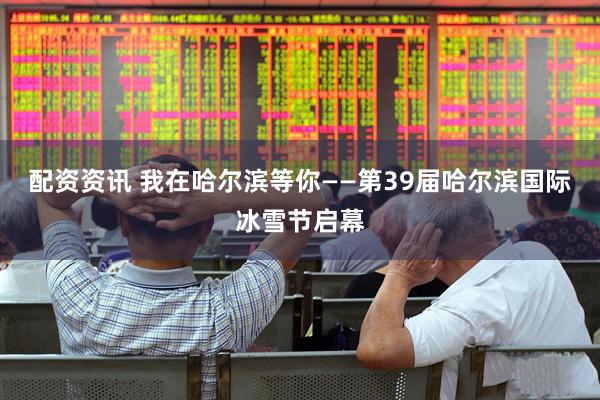 配资资讯 我在哈尔滨等你——第39届哈尔滨国际冰雪节启幕