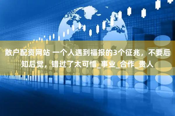 散户配资网站 一个人遇到福报的3个征兆，不要后知后觉，错过了太可惜_事业_合作_贵人