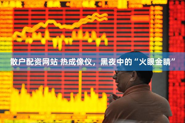 散户配资网站 热成像仪，黑夜中的“火眼金睛”