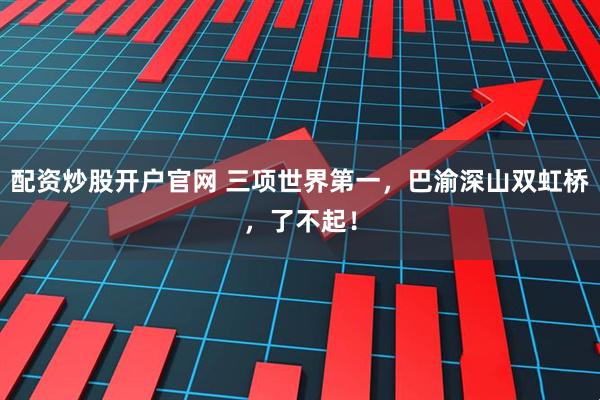 配资炒股开户官网 三项世界第一，巴渝深山双虹桥，了不起！
