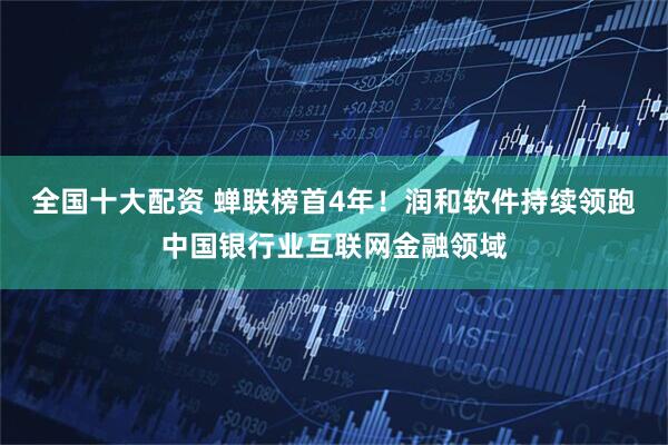 全国十大配资 蝉联榜首4年！润和软件持续领跑中国银行业互联网金融领域