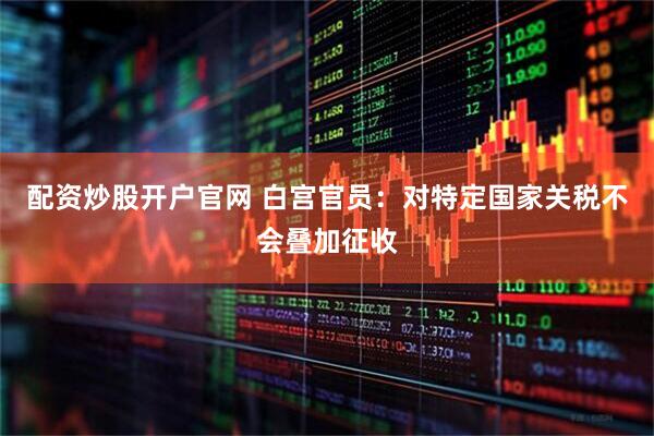 配资炒股开户官网 白宫官员：对特定国家关税不会叠加征收