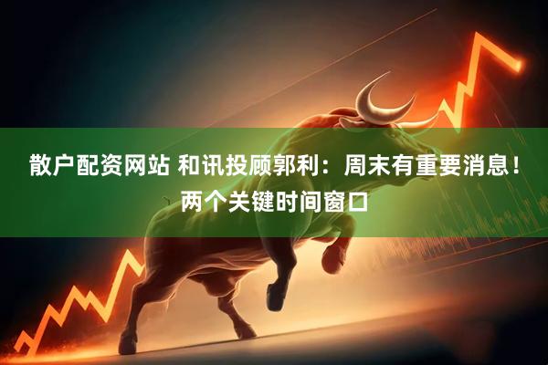 散户配资网站 和讯投顾郭利：周末有重要消息！两个关键时间窗口