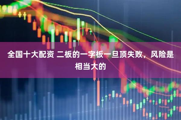 全国十大配资 二板的一字板一旦顶失败，风险是相当大的