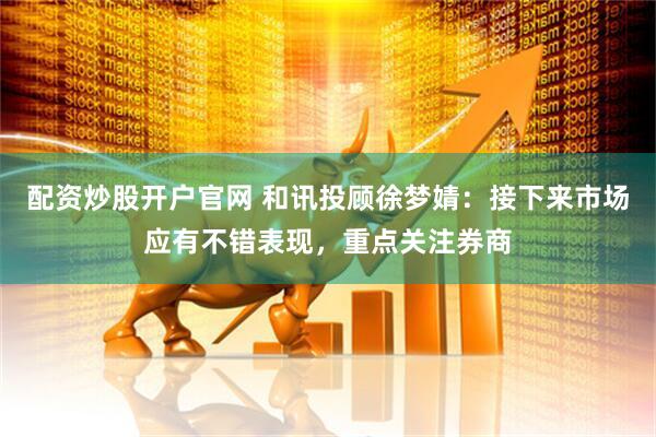 配资炒股开户官网 和讯投顾徐梦婧：接下来市场应有不错表现，重点关注券商