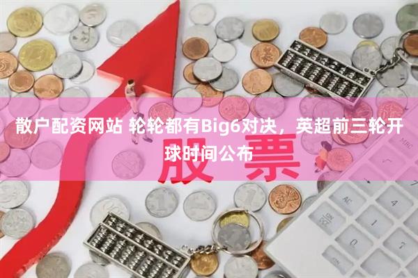 散户配资网站 轮轮都有Big6对决，英超前三轮开球时间公布