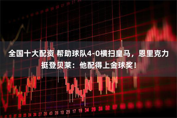 全国十大配资 帮助球队4-0横扫皇马，恩里克力挺登贝莱：他配得上金球奖！