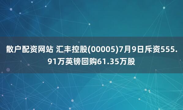 散户配资网站 汇丰控股(00005)7月9日斥资555.91万英镑回购61.35万股