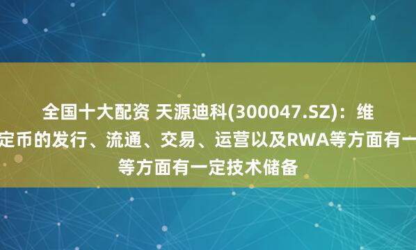 全国十大配资 天源迪科(300047.SZ)：维恩贝特在稳定币的发行、流通、交易、运营以及RWA等方面有一定技术储备