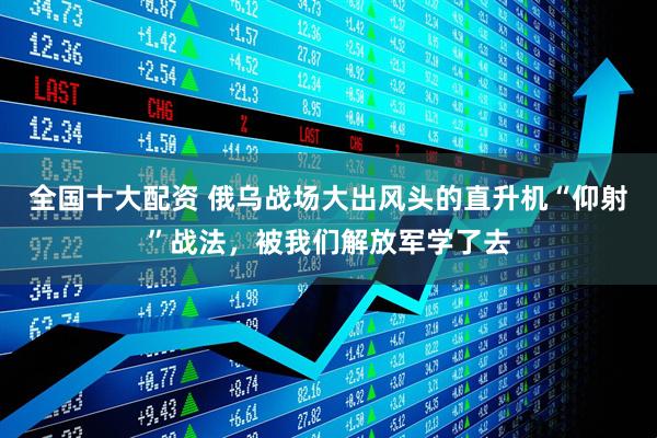 全国十大配资 俄乌战场大出风头的直升机“仰射”战法，被我们解放军学了去