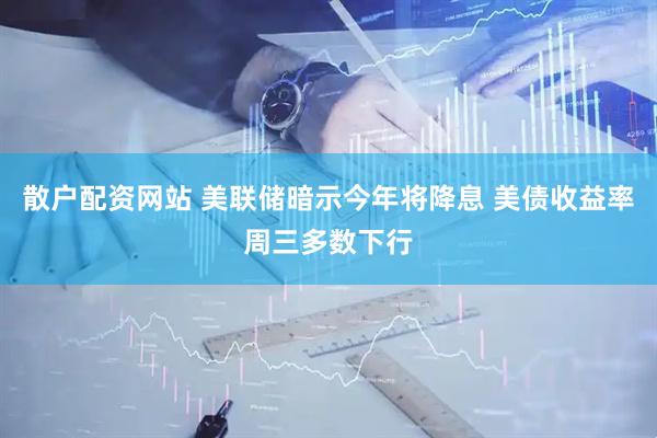 散户配资网站 美联储暗示今年将降息 美债收益率周三多数下行