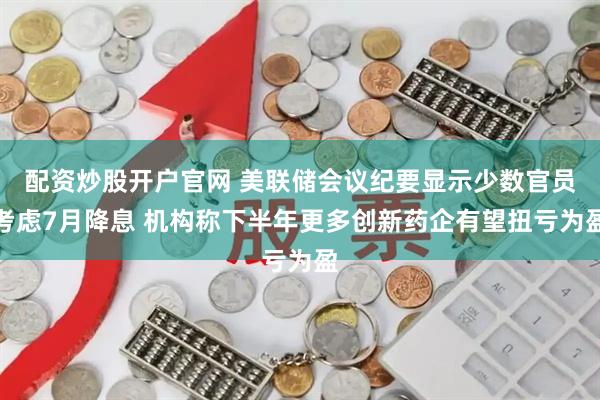 配资炒股开户官网 美联储会议纪要显示少数官员考虑7月降息 机构称下半年更多创新药企有望扭亏为盈