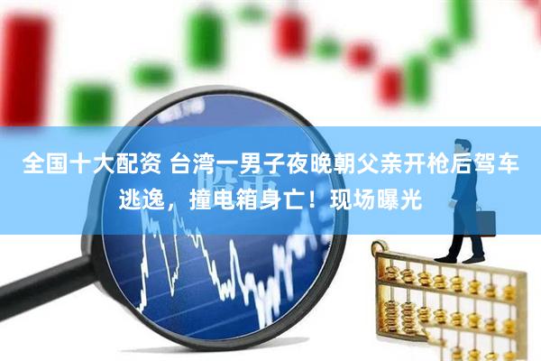 全国十大配资 台湾一男子夜晚朝父亲开枪后驾车逃逸，撞电箱身亡！现场曝光