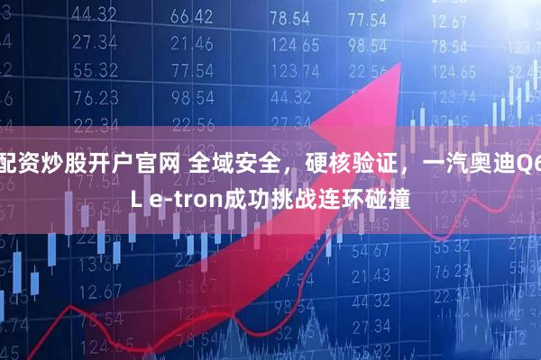 配资炒股开户官网 全域安全，硬核验证，一汽奥迪Q6L e-tron成功挑战连环碰撞
