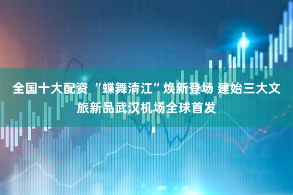 全国十大配资 “蝶舞清江”焕新登场 建始三大文旅新品武汉机场全球首发