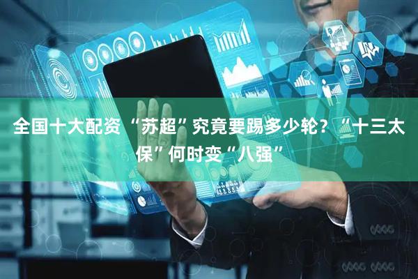 全国十大配资 “苏超”究竟要踢多少轮？“十三太保”何时变“八强”