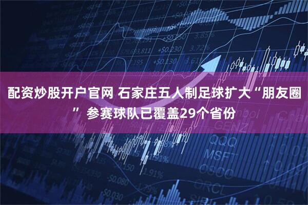 配资炒股开户官网 石家庄五人制足球扩大“朋友圈” 参赛球队已覆盖29个省份
