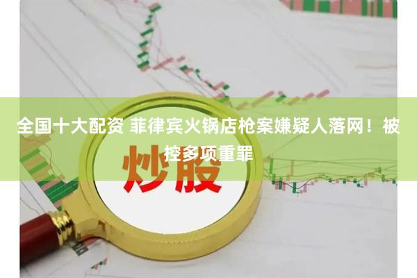 全国十大配资 菲律宾火锅店枪案嫌疑人落网！被控多项重罪