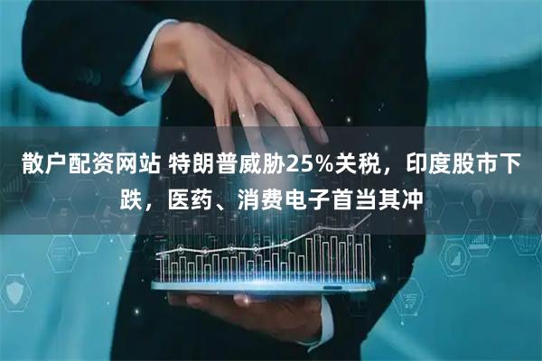 散户配资网站 特朗普威胁25%关税，印度股市下跌，医药、消费电子首当其冲