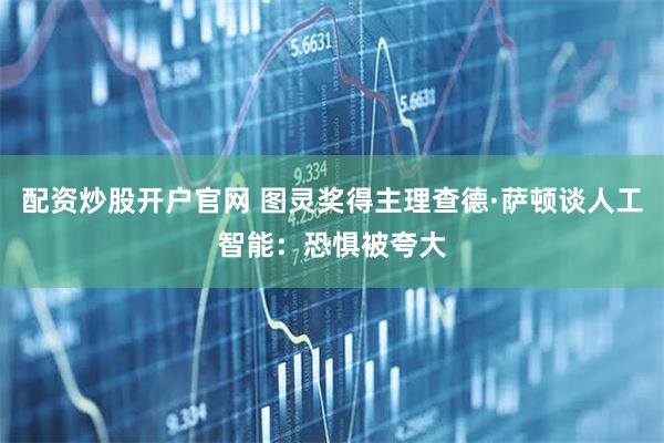 配资炒股开户官网 图灵奖得主理查德·萨顿谈人工智能：恐惧被夸大