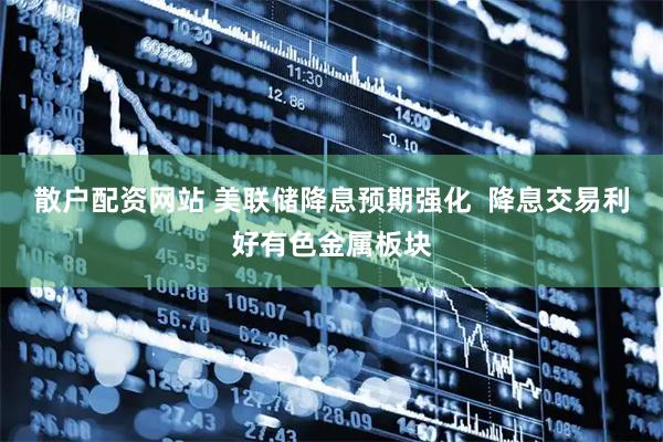 散户配资网站 美联储降息预期强化  降息交易利好有色金属板块