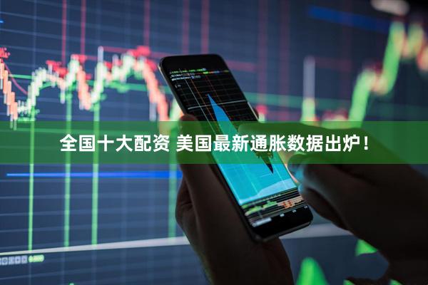 全国十大配资 美国最新通胀数据出炉！