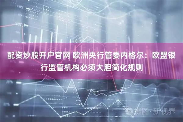 配资炒股开户官网 欧洲央行管委内格尔：欧盟银行监管机构必须大胆简化规则