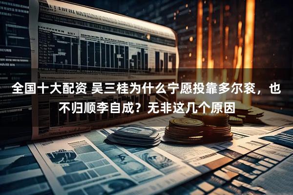 全国十大配资 吴三桂为什么宁愿投靠多尔衮，也不归顺李自成？无非这几个原因