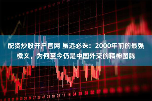 配资炒股开户官网 虽远必诛：2000年前的最强檄文，为何至今仍是中国外交的精神图腾