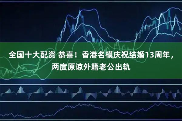 全国十大配资 恭喜！香港名模庆祝结婚13周年，两度原谅外籍老公出轨