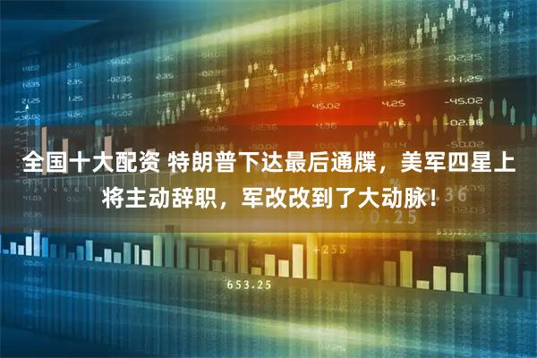 全国十大配资 特朗普下达最后通牒，美军四星上将主动辞职，军改改到了大动脉！