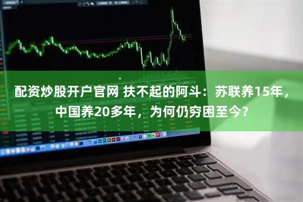 配资炒股开户官网 扶不起的阿斗：苏联养15年，中国养20多年，为何仍穷困至今？