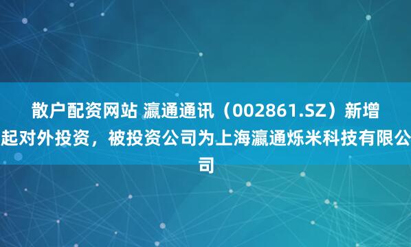 散户配资网站 瀛通通讯(002861.SZ)新增一起对外投资,被投资公司为上海瀛通烁米科技有限公司